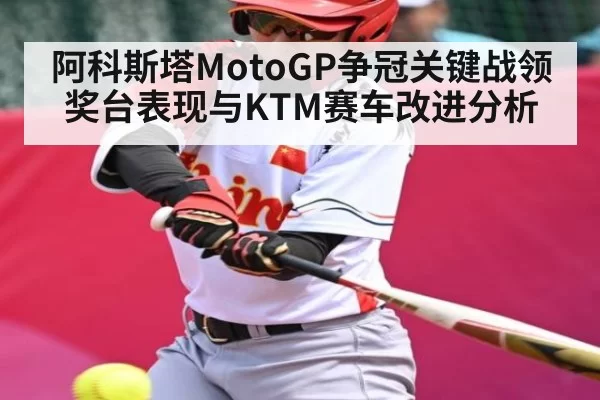 阿科斯塔MotoGP争冠关键战领奖台表现与KTM赛车改进分析